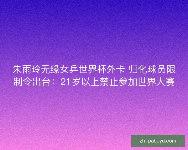 朱雨玲无缘女乒世界杯外卡 归化球员限制令出台：21岁以上禁止参加世界大赛