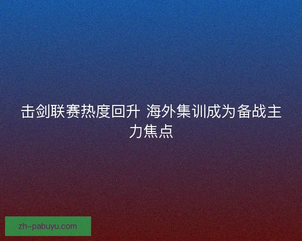 击剑联赛热度回升 海外集训成为备战主力焦点